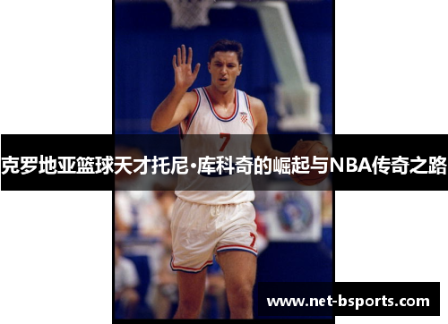 克罗地亚篮球天才托尼·库科奇的崛起与NBA传奇之路