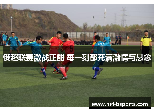 俄超联赛激战正酣 每一刻都充满激情与悬念