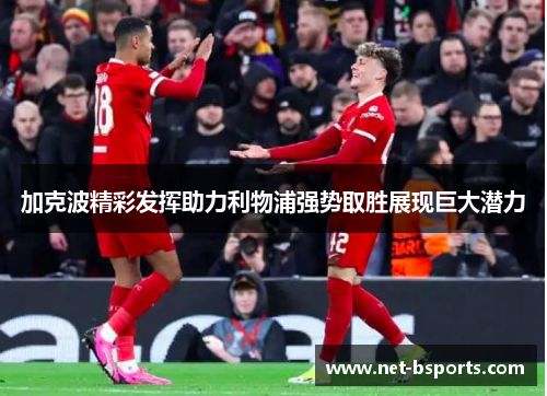 加克波精彩发挥助力利物浦强势取胜展现巨大潜力