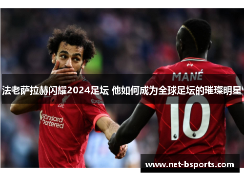 法老萨拉赫闪耀2024足坛 他如何成为全球足坛的璀璨明星