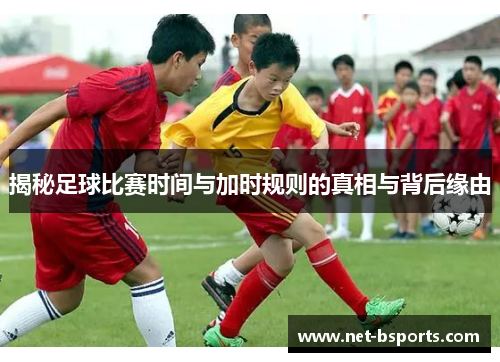 揭秘足球比赛时间与加时规则的真相与背后缘由