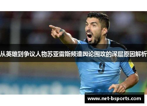 从英雄到争议人物苏亚雷斯频遭舆论围攻的深层原因解析