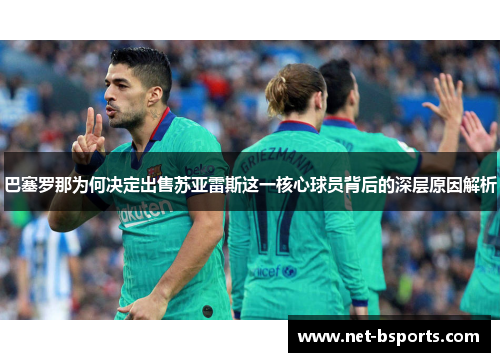 巴塞罗那为何决定出售苏亚雷斯这一核心球员背后的深层原因解析