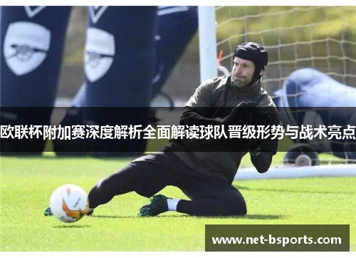 欧联杯附加赛深度解析全面解读球队晋级形势与战术亮点