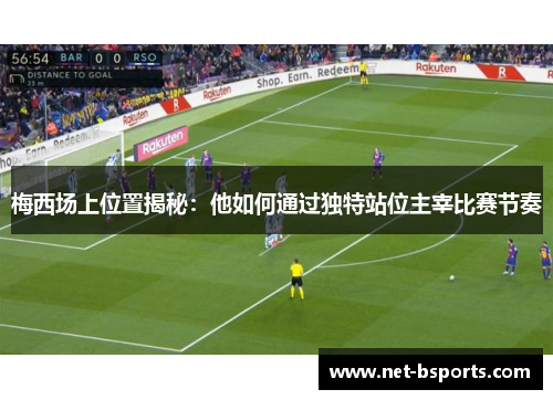 梅西场上位置揭秘：他如何通过独特站位主宰比赛节奏