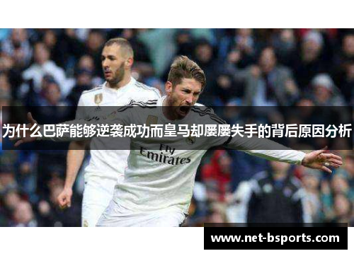 为什么巴萨能够逆袭成功而皇马却屡屡失手的背后原因分析