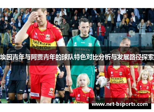埃因青年与阿贾青年的球队特色对比分析与发展路径探索