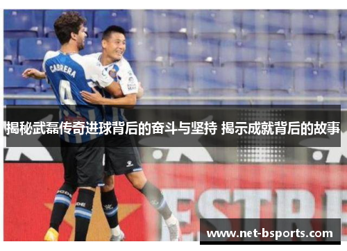 揭秘武磊传奇进球背后的奋斗与坚持 揭示成就背后的故事